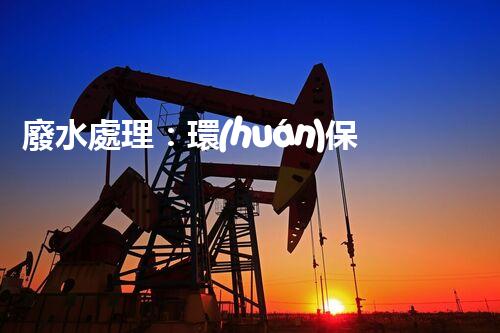 廢水處理：環(huán)保之道，用完自來水后的奇妙去處！